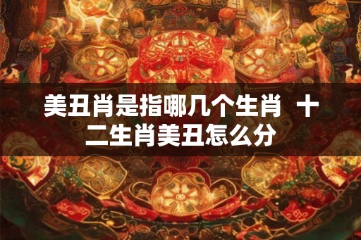 美丑肖是指哪几个生肖  十二生肖美丑怎么分