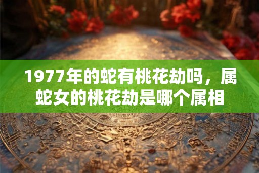 1977年的蛇有桃花劫吗，属蛇女的桃花劫是哪个属相