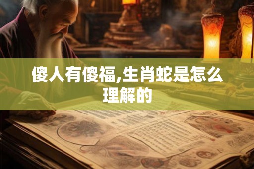 傻人有傻福,生肖蛇是怎么理解的 傻人有傻福,生肖蛇是怎么理解的