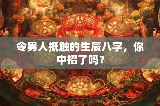 令男人抵触的生辰八字,你中招了吗? 令男人抵触的生辰八字,你中招了吗?