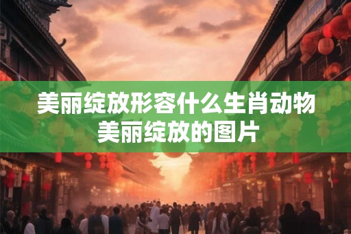 美丽绽放形容什么生肖动物 美丽绽放的图片