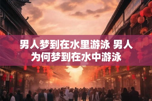 男人梦到在水里游泳 男人为何梦到在水中游泳