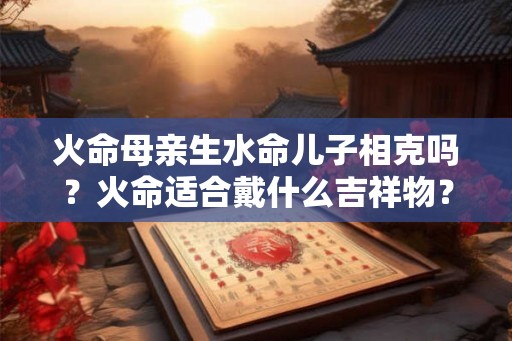 火命母亲生水命儿子相克吗？火命适合戴什么吉祥物？