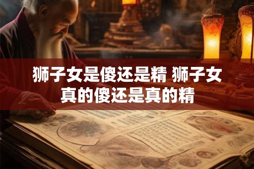 狮子女是傻还是精 狮子女真的傻还是真的精