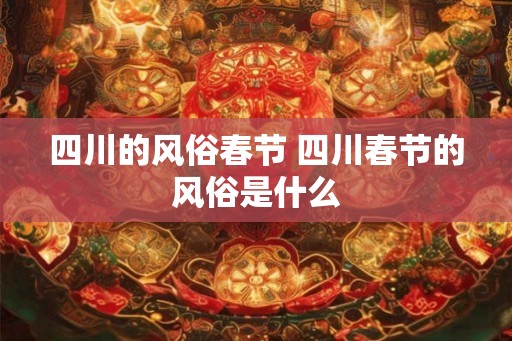 四川的风俗春节 四川春节的风俗是什么