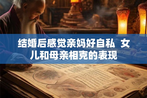 结婚后感觉亲妈好自私  女儿和母亲相克的表现