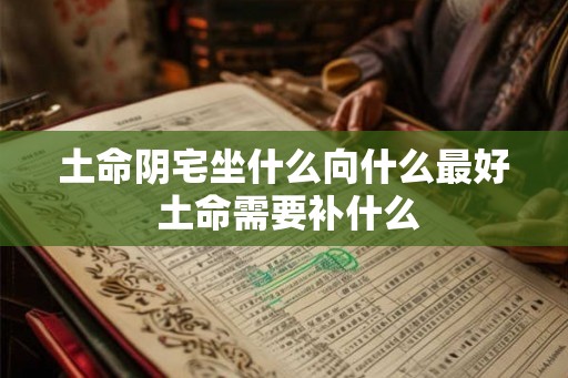 土命阴宅坐什么向什么最好 土命需要补什么