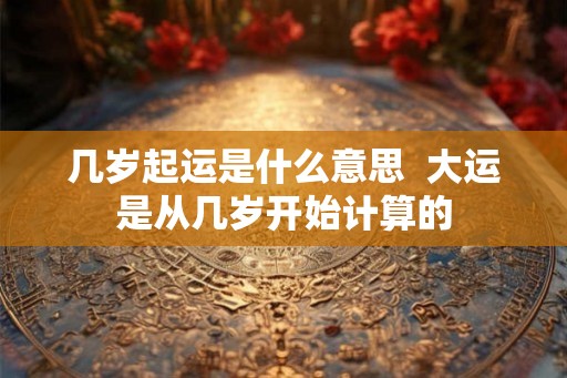 几岁起运是什么意思  大运是从几岁开始计算的