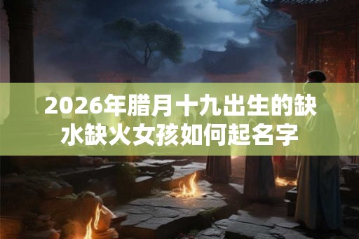 2026年腊月十九出生的缺水缺火女孩如何起名字