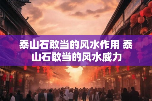 泰山石敢当的风水作用 泰山石敢当的风水威力