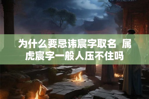 为什么要忌讳宸字取名  属虎宸字一般人压不住吗