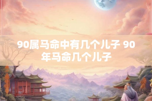 90属马命中有几个儿子 90年马命几个儿子