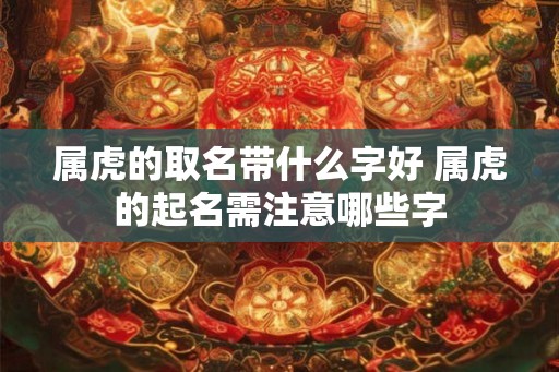 属虎的取名带什么字好 属虎的起名需注意哪些字