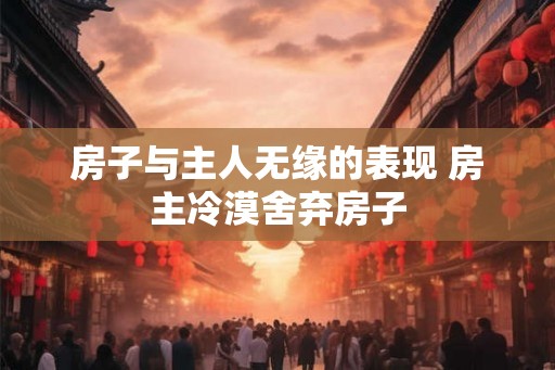 房子与主人无缘的表现 房主冷漠舍弃房子