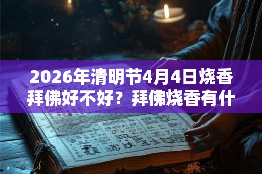 2026年清明节4月4日烧香拜佛好不好?拜佛烧香有什么讲究? 2026年清明节4月4日烧香拜佛好不好?拜佛烧香有什么讲究?