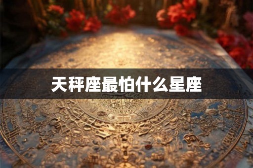 天秤座最怕什么星座 天秤座最怕什么星座