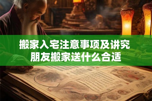 搬家入宅注意事项及讲究 朋友搬家送什么合适