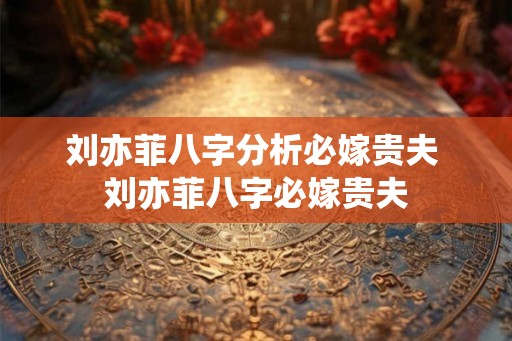 刘亦菲八字分析必嫁贵夫 刘亦菲八字必嫁贵夫