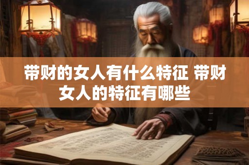 带财的女人有什么特征 带财女人的特征有哪些 带财的女人有什么特征 带财女人的特征有哪些