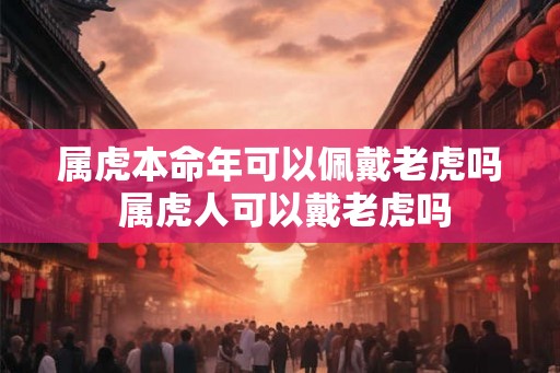 属虎本命年可以佩戴老虎吗 属虎人可以戴老虎吗