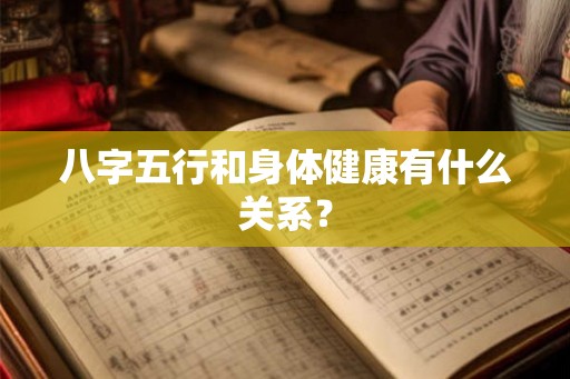 八字五行和身体健康有什么关系? 八字五行和身体健康有什么关系?
