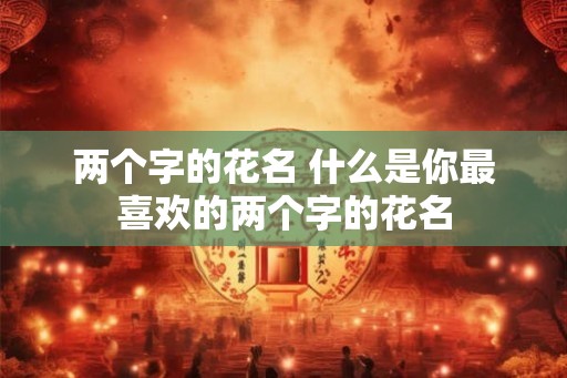 两个字的花名 什么是你最喜欢的两个字的花名