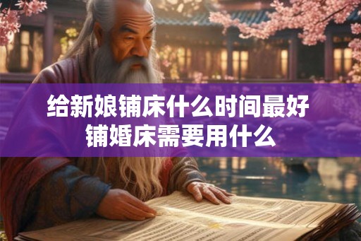 给新娘铺床什么时间最好 铺婚床需要用什么