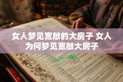 女人梦见宽敞的大房子 女人为何梦见宽敞大房子 女人梦见宽敞的大房子 女人为何梦见宽敞大房子
