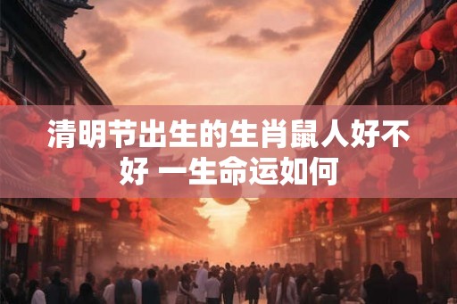 清明节出生的生肖鼠人好不好 一生命运如何