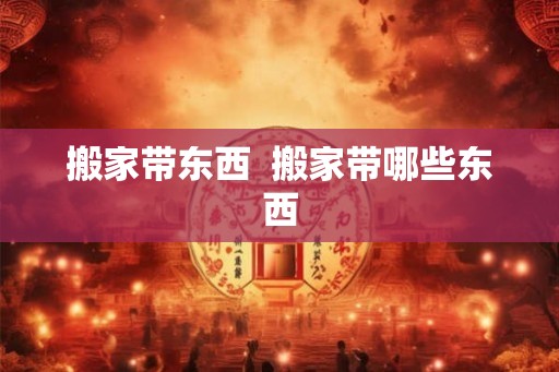 搬家带东西  搬家带哪些东西