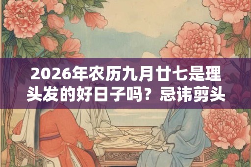 2026年农历九月廿七是理头发的好日子吗？忌讳剪头发吗