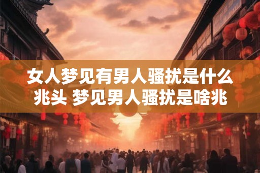 女人梦见有男人骚扰是什么兆头 梦见男人骚扰是啥兆头