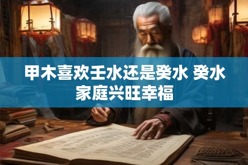 甲木喜欢壬水还是癸水 癸水家庭兴旺幸福