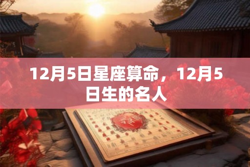 12月5日星座算命,12月5日生的名人 12月5日星座算命,12月5日生的名人
