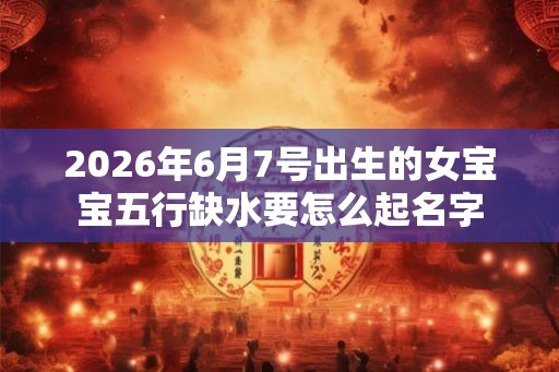 2026年6月7号出生的女宝宝五行缺水要怎么起名字