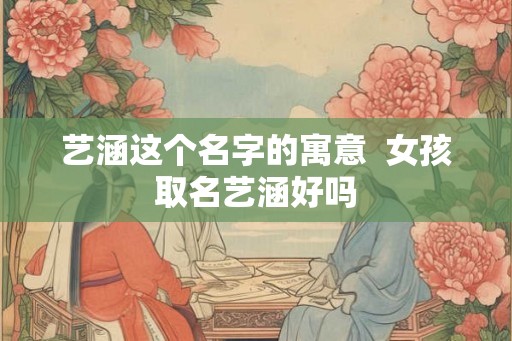 艺涵这个名字的寓意 女孩取名艺涵好吗 艺涵这个名字的寓意 女孩取名艺涵好吗