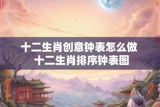 十二生肖创意钟表怎么做  十二生肖排序钟表图