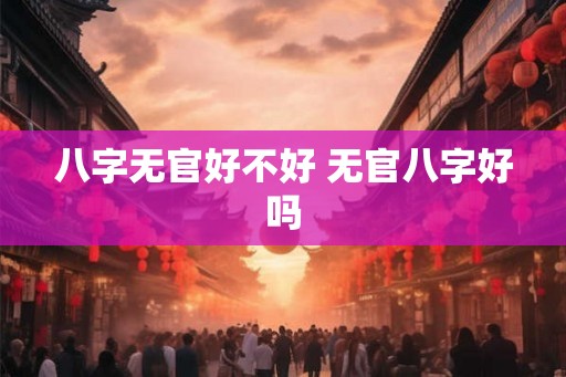 八字无官好不好 无官八字好吗