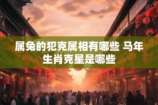 属兔的犯克属相有哪些 马年生肖克星是哪些