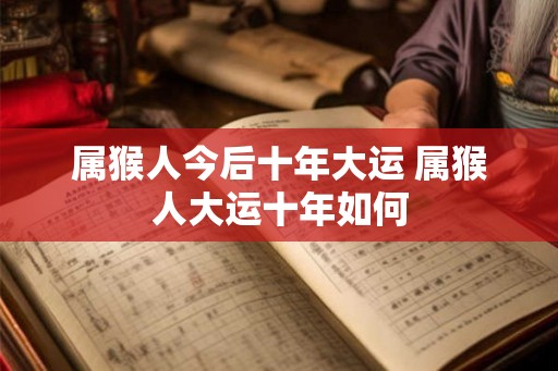 属猴人今后十年大运 属猴人大运十年如何