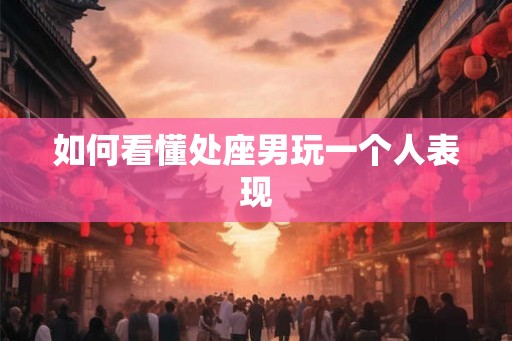 如何看懂处座男玩一个人表现