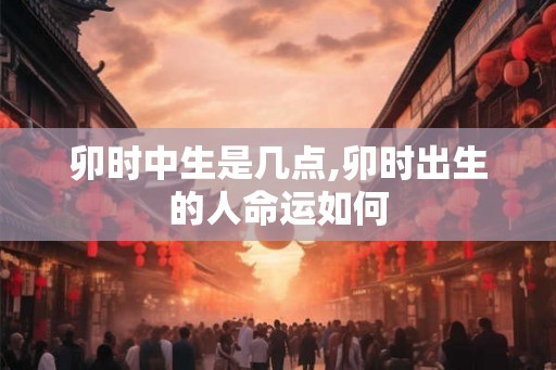 卯时中生是几点,卯时出生的人命运如何