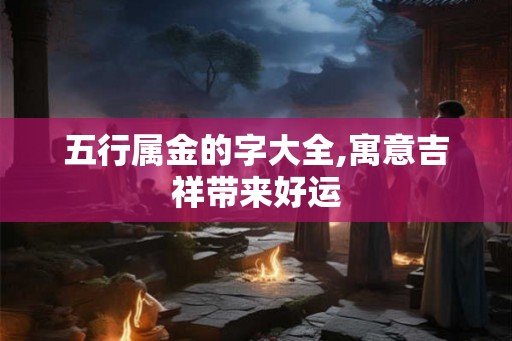 五行属金的字大全,寓意吉祥带来好运
