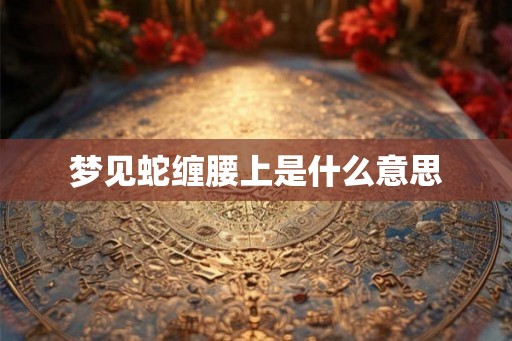 梦见蛇缠腰上是什么意思 梦见蛇缠腰上是什么意思