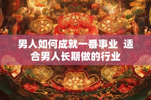 男人如何成就一番事业 适合男人长期做的行业 男人如何成就一番事业 适合男人长期做的行业