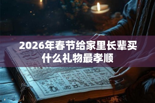 2026年春节给家里长辈买什么礼物最孝顺