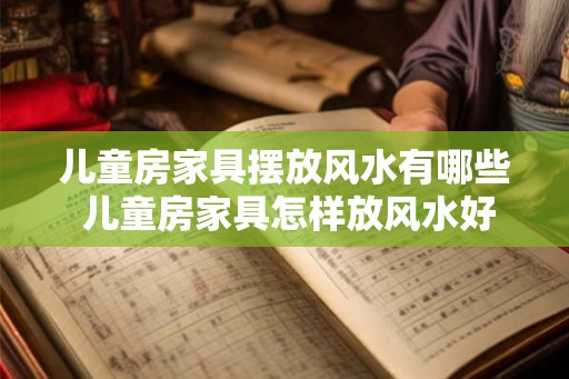 儿童房家具摆放风水有哪些 儿童房家具怎样放风水好