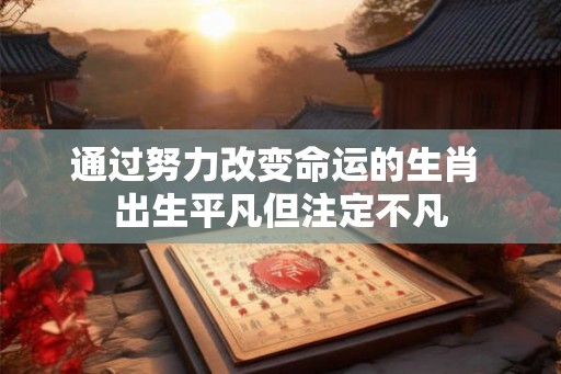 通过努力改变命运的生肖 出生平凡但注定不凡 通过努力改变命运的生肖 出生平凡但注定不凡