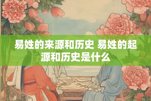 易姓的来源和历史 易姓的起源和历史是什么