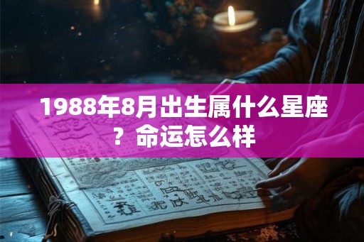1988年8月出生属什么星座?命运怎么样 1988年8月出生属什么星座?命运怎么样